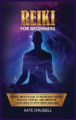 Reiki for Beginners: Guided Meditation to Increase Energy, Reduce Stress, and Improve Your Health with Reiki Healing by Kate O' Russell