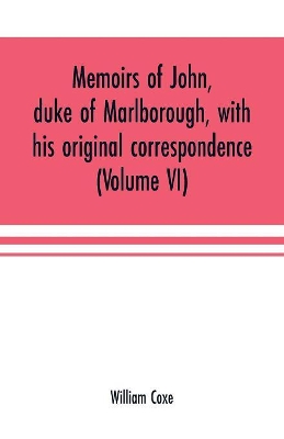 Memoirs of John, duke of Marlborough, with his original correspondence: collected from the family records at Blenheim, and other authentic sources; illustrated with portraits, maps and military plans (Volume VI) book