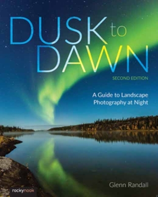 Dusk to Dawn: A Guide to Landscape Photography at Night (2nd Edition) by Glenn Randall