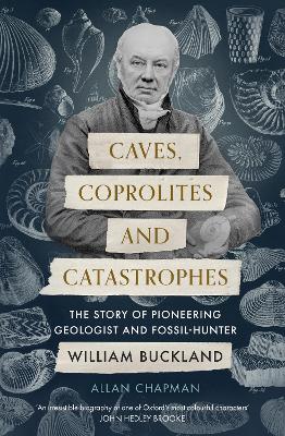 Caves, Coprolites and Catastrophes: The Story of Pioneering Geologist and Fossil-Hunter William Buckland by Dr Allan Chapman
