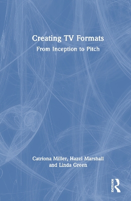 Creating TV Formats: From Inception to Pitch by Catriona Miller