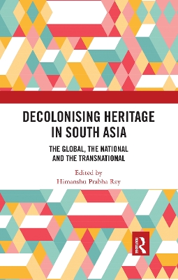 Decolonising Heritage in South Asia: The Global, the National and the Transnational by Himanshu Prabha Ray