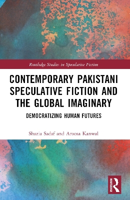 Contemporary Pakistani Speculative Fiction and the Global Imaginary: Democratizing Human Futures by Shazia Sadaf