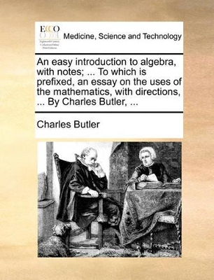 An easy introduction to algebra, with notes; ... To which is prefixed, an essay on the uses of the mathematics, with directions, ... By Charles Butler, ... book