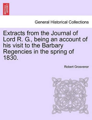 Extracts from the Journal of Lord R. G., Being an Account of His Visit to the Barbary Regencies in the Spring of 1830. book