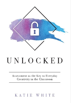 Unlocked: Assessment as the Key to Everyday Creativity in the Classroom (Teaching and Measuring Creativity and Creative Skills) book