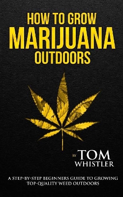 How to Grow Marijuana: Outdoors - A Step-by-Step Beginner's Guide to Growing Top-Quality Weed Outdoors (Volume 2) book