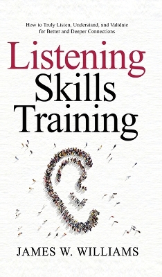 Listening Skills Training: How to Truly Listen, Understand, and Validate for Better and Deeper Connections by James W Williams