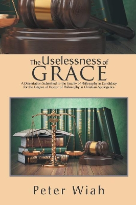 The Uselessness of Grace: A Dissertation Submitted to the Faculty of Philosophy in Candidacy for the Degree of Doctor of Philosophy in Christian Apologetics book