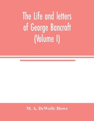 The life and letters of George Bancroft (Volume I) book