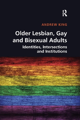 Older Lesbian, Gay and Bisexual Adults: Identities, intersections and institutions by Andrew King