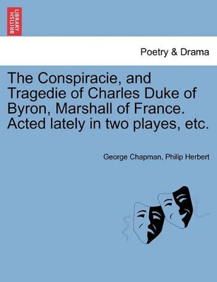 The Conspiracie, and Tragedie of Charles Duke of Byron, Marshall of France. Acted Lately in Two Playes, Etc. book