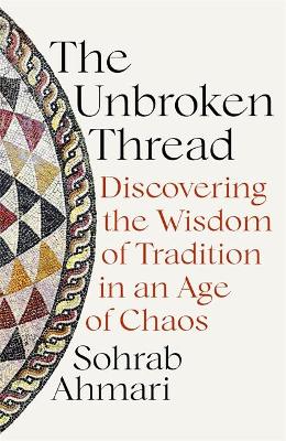 The Unbroken Thread: Discovering the Wisdom of Tradition in an Age of Chaos by Sohrab Ahmari