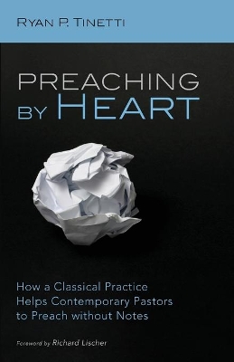 Preaching by Heart: How a Classical Practice Helps Contemporary Pastors to Preach Without Notes by Ryan P Tinetti