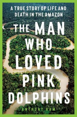 The Man Who Loved Pink Dolphins: A true story of life and death in the Amazon book
