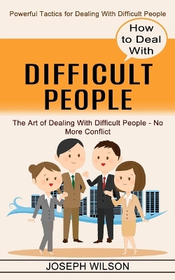 How to Deal With Difficult People: Powerful Tactics for Dealing With Difficult People (The Art of Dealing With Difficult People - No More Conflict) book