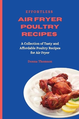 Effortless Air Fryer Poultry Recipes: A Collection of Tasty and Affordable Poultry Recipes for Air Fryer by Donna Thomson