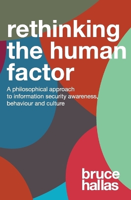 Re-Thinking the Human Factor: A Philosophical Approach to Information Security Awareness, Behaviour and Culture by Bruce Hallas