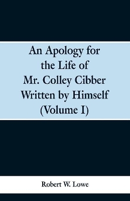 An Apology for the Life of Mr. Colley Cibber Written by Himself (Volume I) book