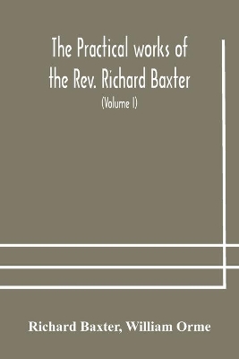 The practical works of the Rev. Richard Baxter, with a life of the author, and a critical examination of his writings (Volume I) book