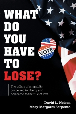 What Do You Have To Lose?: The Pillars of a Republic Conceived in Liberty and Dedicated to the Rule of Law book