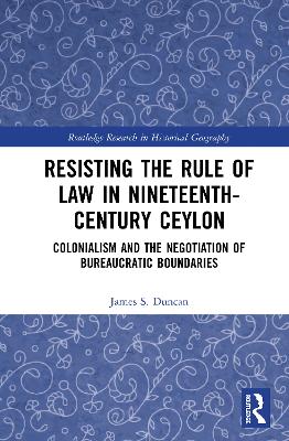 Resisting the Rule of Law in Nineteenth-Century Ceylon: Colonialism and the Negotiation of Bureaucratic Boundaries by James S. Duncan