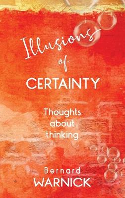 Illusions of Certainty: thoughts about thinking by Bernard John Warnick