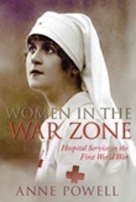 Women in the War Zone: Hospital Service in the First World War by Anne Powell