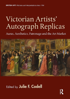 Victorian Artists' Autograph Replicas: Auras, Aesthetics, Patronage and the Art Market by Julie F. Codell