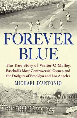 Forever Blue: The True Story of Walter O'Malley, Baseball's Most Controversial Owner, and Thedodgers of Brooklyn and Los Angeles by Michael D'Antonio