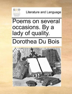 Poems on Several Occasions. by a Lady of Quality. by Dorothea Du Bois