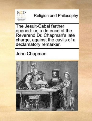 The Jesuit-Cabal Farther Opened: Or, a Defence of the Reverend Dr. Chapman's Late Charge, Against the Cavils of a Declamatory Remarker. book