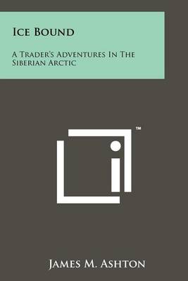 Ice Bound: A Trader's Adventures In The Siberian Arctic by James M Ashton