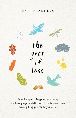The Year of Less - How I Stopped Shopping, Gave Away My Belongings and Discovered Life Is Worth More Than Anything You Can Buy in a Store by Cait Flanders