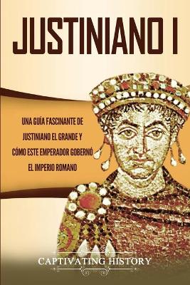Justiniano I: Una Gu�a Fascinante de Justiniano el Grande y C�mo este Emperador Gobern� el Imperio Romano by Captivating History