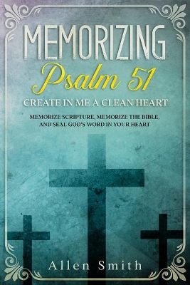 Memorizing Psalm 51 - Create in Me a Clean Heart: Memorize Scripture, Memorize the Bible, and Seal God's Word in Your Heart book