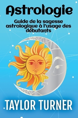 Astrologie: Guide de la sagesse astrologique à l'usage des débutants by Taylor Turner