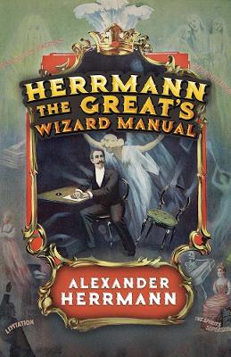 Herrmann the Great's Wizard Manual: From Sleight of Hand and Card Tricks to Coin Tricks, Stage Magic, and Mind Reading book