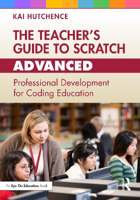 The Teacher’s Guide to Scratch – Advanced: Professional Development for Coding Education by Kai Hutchence