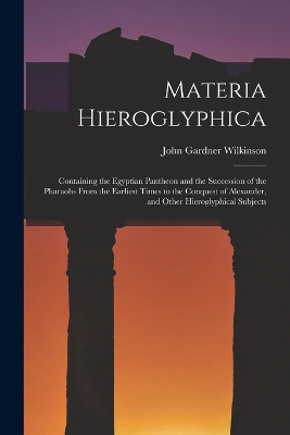 Materia Hieroglyphica: Containing the Egyptian Pantheon and the Succession of the Pharaohs From the Earliest Times to the Conquest of Alexander, and Other Hieroglyphical Subjects book