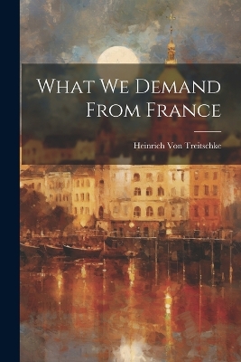 What We Demand From France by Heinrich Von Treitschke