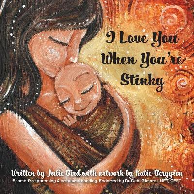 I Love You When You're Stinky: Shame-Free Parenting and Emotional Bonding book