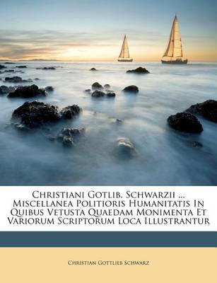 Christiani Gotlib. Schwarzii ... Miscellanea Politioris Humanitatis in Quibus Vetusta Quaedam Monimenta Et Variorum Scriptorum Loca Illustrantur book