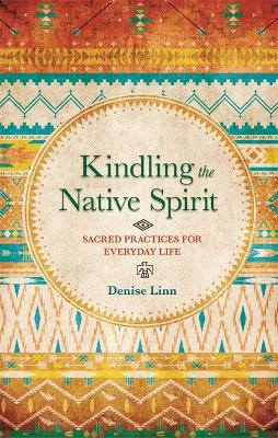 Kindling the Native Spirit: Sacred Practices for Everyday Life by Denise Linn