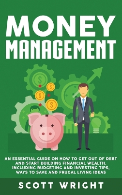 Money Management: An Essential Guide on How to Get out of Debt and Start Building Financial Wealth, Including Budgeting and Investing Tips, Ways to Save and Frugal Living Ideas book