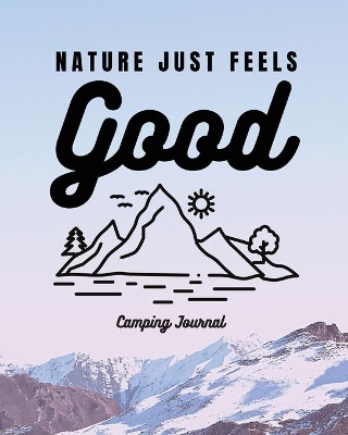 Nature Just Feels Good: Camping Journal - Family Camping Keepsake Diary - Great Camp Spot Checklist - Shopping List - Meal Planner - Memories With The Kids - Summer Time Fun - Fishing and Hiking Notes - RV Travel Planner by Trent Placate