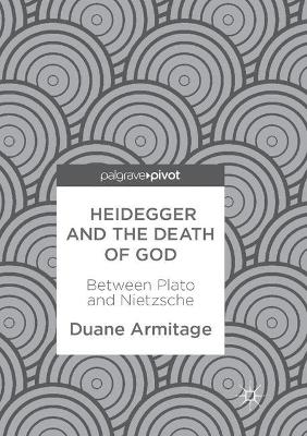Heidegger and the Death of God: Between Plato and Nietzsche by Duane Armitage