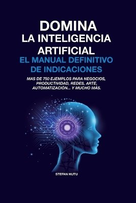 Domina La Inteligencia Artificial El Manual Definitivo de Indicaciones: Más de 750 ejemplos para negocios, productividad, redes, arte, automatización... y mucho más. by Stefan Hutu