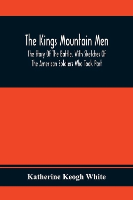 The Kings Mountain Men; The Story Of The Battle, With Sketches Of The American Soldiers Who Took Part book