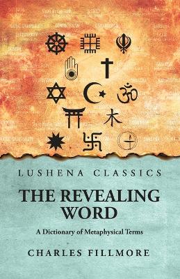 The Revealing Word: A Dictionary of Metaphysical Terms: A Dictionary of Metaphysical Terms by Charles Fillmore by Charles Fillmore